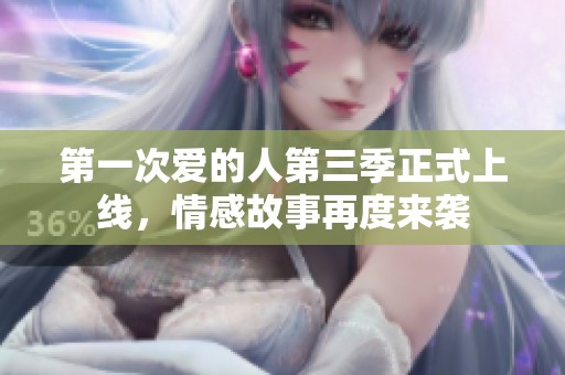 第一次爱的人第三季正式上线，情感故事再度来袭
