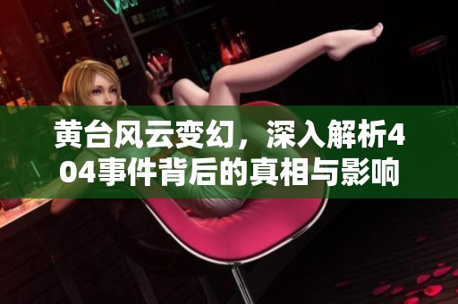 黄台风云变幻，深入解析404事件背后的真相与影响