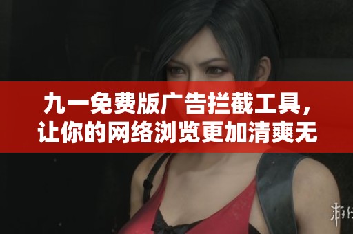 九一免费版广告拦截工具，让你的网络浏览更加清爽无干扰