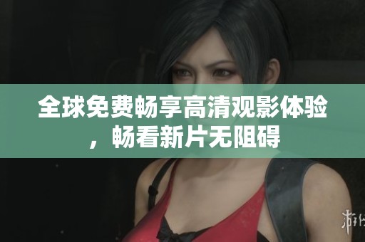 全球免费畅享高清观影体验，畅看新片无阻碍