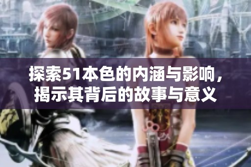 探索51本色的内涵与影响，揭示其背后的故事与意义