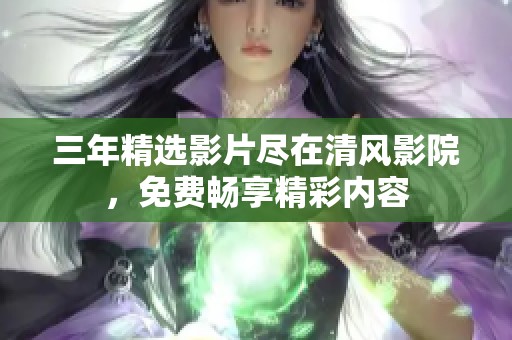 三年精选影片尽在清风影院，免费畅享精彩内容