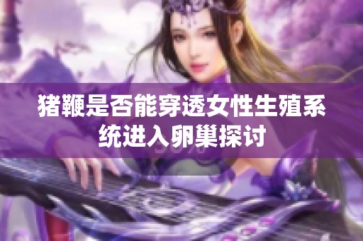 猪鞭是否能穿透女性生殖系统进入卵巢探讨