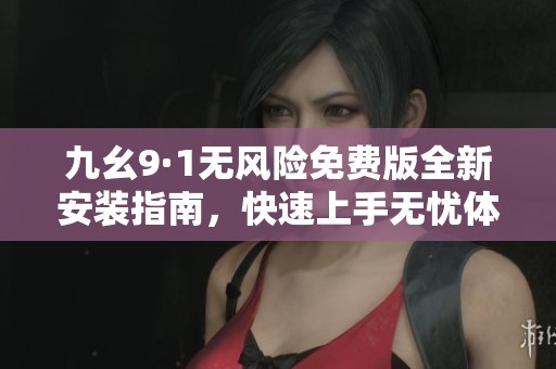 九幺9·1无风险免费版全新安装指南，快速上手无忧体验