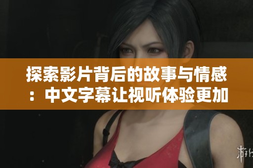 探索影片背后的故事与情感：中文字幕让视听体验更加丰富多彩