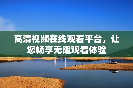 高清视频在线观看平台，让您畅享无阻观看体验