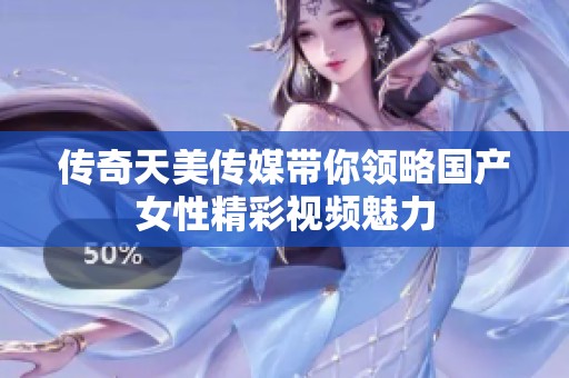 传奇天美传媒带你领略国产女性精彩视频魅力