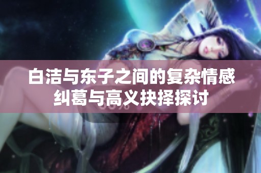 白洁与东子之间的复杂情感纠葛与高义抉择探讨
