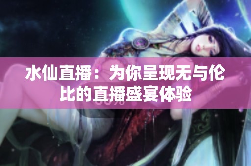 水仙直播：为你呈现无与伦比的直播盛宴体验