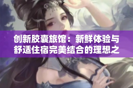 创新胶囊旅馆：新鲜体验与舒适住宿完美结合的理想之地