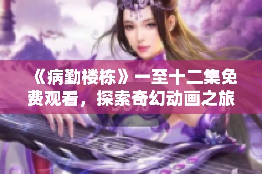 《病勤楼栋》一至十二集免费观看，探索奇幻动画之旅
