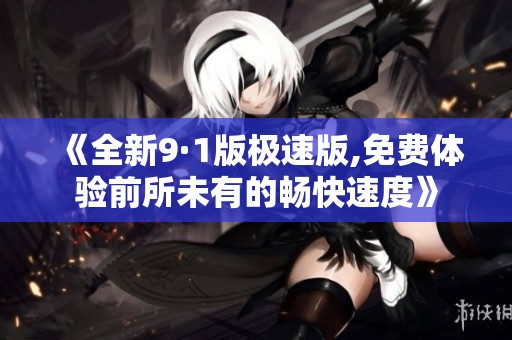 《全新9·1版极速版,免费体验前所未有的畅快速度》