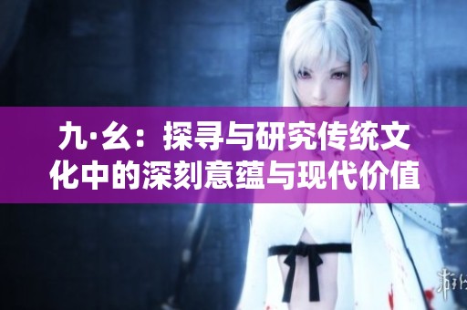 九·幺：探寻与研究传统文化中的深刻意蕴与现代价值
