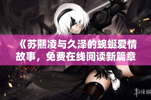 《苏熙凌与久泽的蜿蜒爱情故事，免费在线阅读新篇章》