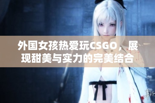 外国女孩热爱玩CSGO，展现甜美与实力的完美结合