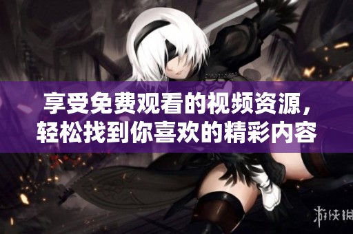 享受免费观看的视频资源，轻松找到你喜欢的精彩内容