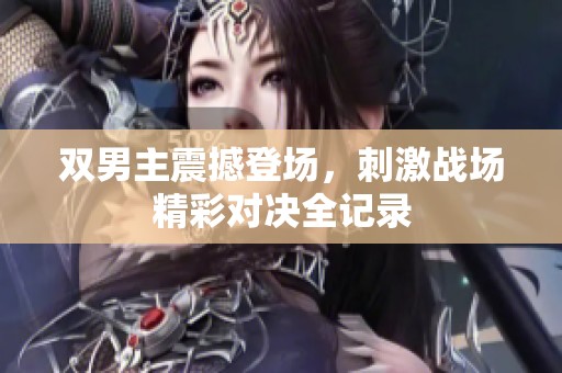 双男主震撼登场，刺激战场精彩对决全记录