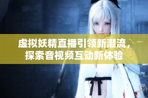 虚拟妖精直播引领新潮流，探索音视频互动新体验