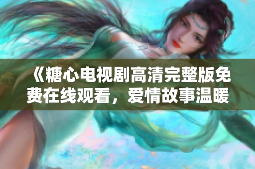 《糖心电视剧高清完整版免费在线观看，爱情故事温暖人心》