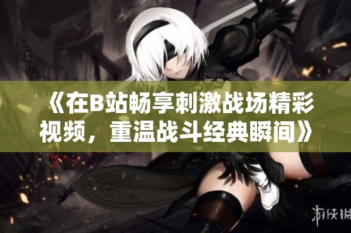 《在B站畅享刺激战场精彩视频，重温战斗经典瞬间》