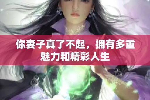 你妻子真了不起，拥有多重魅力和精彩人生