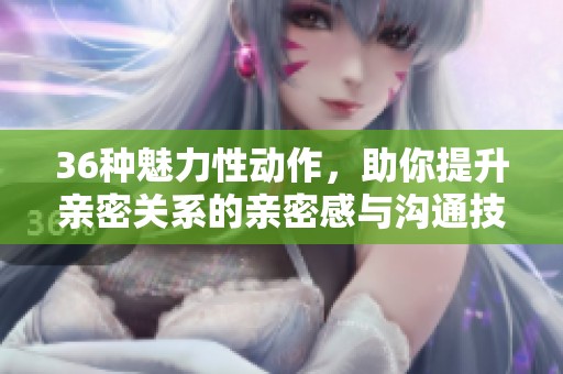 36种魅力性动作，助你提升亲密关系的亲密感与沟通技巧