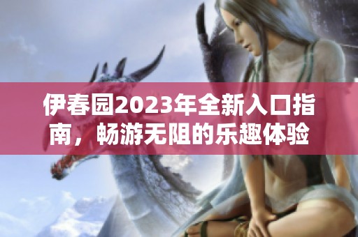 伊春园2023年全新入口指南，畅游无阻的乐趣体验