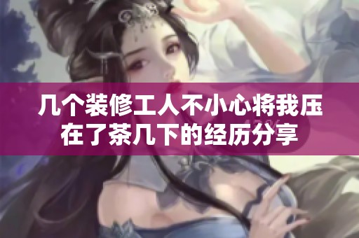 几个装修工人不小心将我压在了茶几下的经历分享