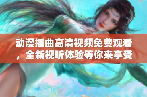 动漫插曲高清视频免费观看，全新视听体验等你来享受