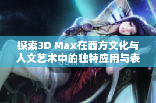 探索3D Max在西方文化与人文艺术中的独特应用与表现