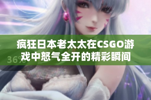 疯狂日本老太太在CSGO游戏中怒气全开的精彩瞬间