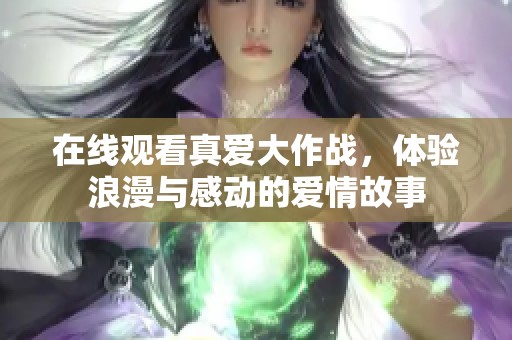 在线观看真爱大作战，体验浪漫与感动的爱情故事