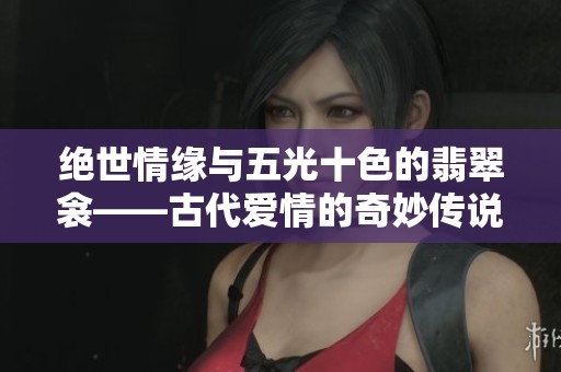 绝世情缘与五光十色的翡翠衾——古代爱情的奇妙传说