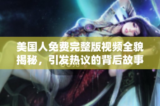 美国人免费完整版视频全貌揭秘，引发热议的背后故事