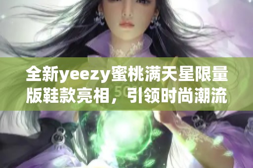 全新yeezy蜜桃满天星限量版鞋款亮相，引领时尚潮流
