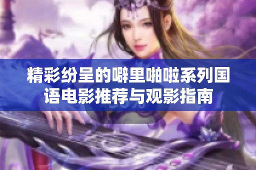 精彩纷呈的噼里啪啦系列国语电影推荐与观影指南