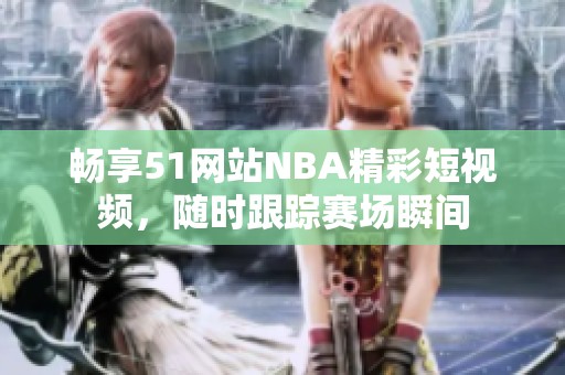 畅享51网站NBA精彩短视频，随时跟踪赛场瞬间