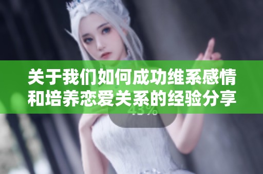 关于我们如何成功维系感情和培养恋爱关系的经验分享