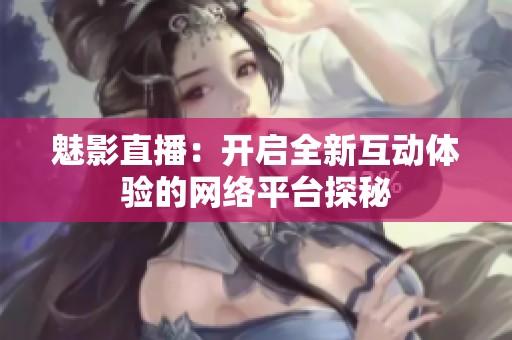 魅影直播：开启全新互动体验的网络平台探秘