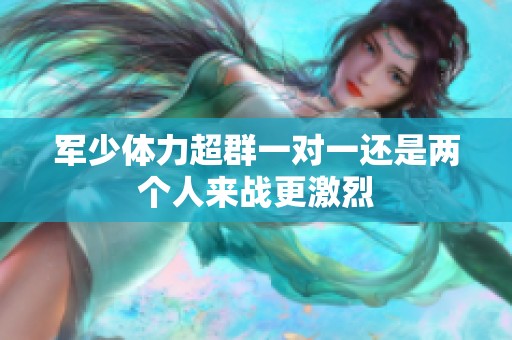 军少体力超群一对一还是两个人来战更激烈