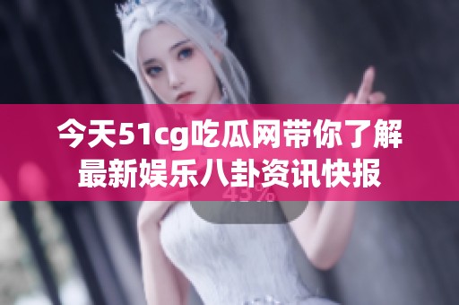 今天51cg吃瓜网带你了解最新娱乐八卦资讯快报