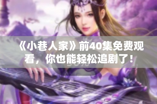 《小巷人家》前40集免费观看，你也能轻松追剧了！