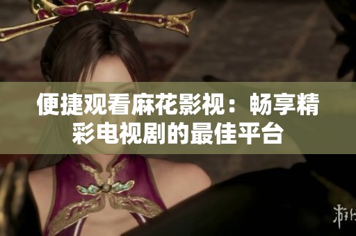 便捷观看麻花影视：畅享精彩电视剧的最佳平台