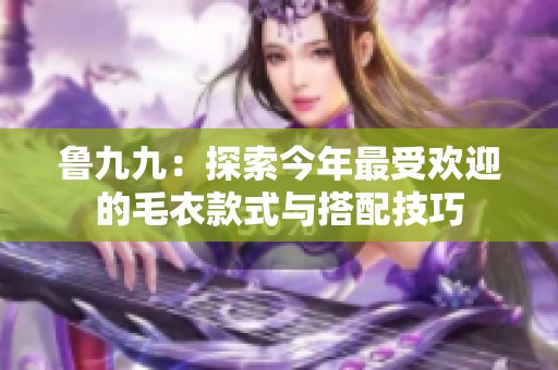 鲁九九：探索今年最受欢迎的毛衣款式与搭配技巧