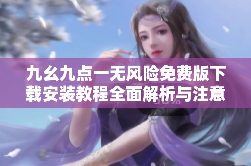 九幺九点一无风险免费版下载安装教程全面解析与注意事项