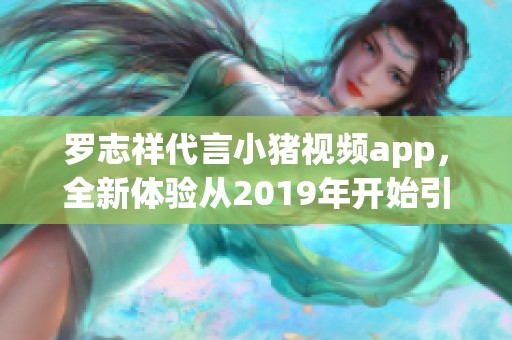 罗志祥代言小猪视频app，全新体验从2019年开始引领风潮