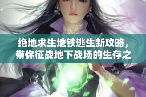 绝地求生地铁逃生新攻略，带你征战地下战场的生存之道