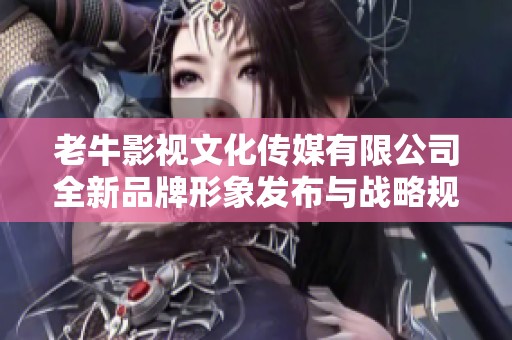 老牛影视文化传媒有限公司全新品牌形象发布与战略规划解读
