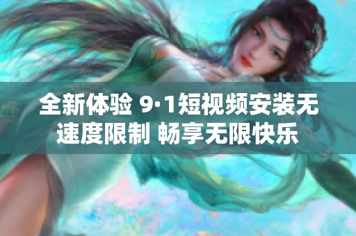 全新体验 9·1短视频安装无速度限制 畅享无限快乐