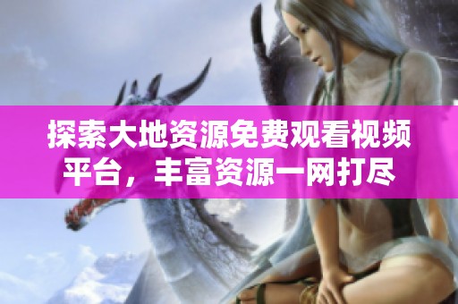 探索大地资源免费观看视频平台，丰富资源一网打尽